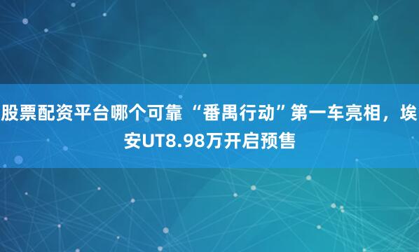 股票配资平台哪个可靠 “番禺行动”第一车亮相，埃安UT8.98万开启预售