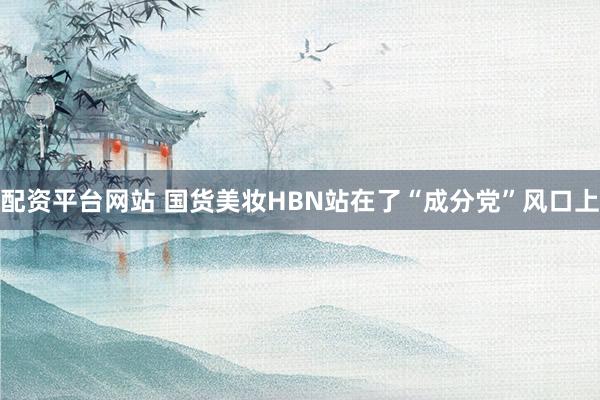 配资平台网站 国货美妆HBN站在了“成分党”风口上