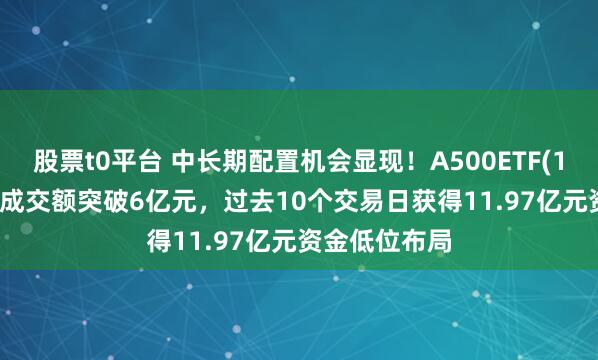 股票t0平台 中长期配置机会显现！A500ETF(159339)实时成交额突破6亿元，过去10个交易日获得11.97亿元资金低位布局
