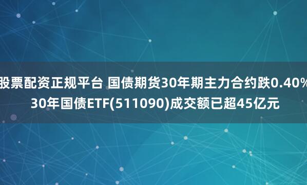 股票配资正规平台 国债期货30年期主力合约跌0.40% 30年国债ETF(511090)成交额已超45亿元