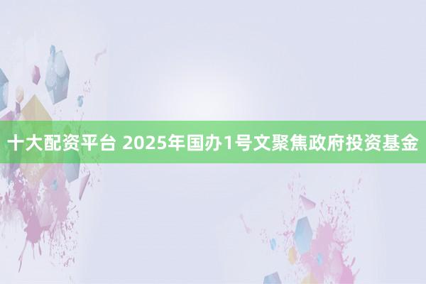 十大配资平台 2025年国办1号文聚焦政府投资基金