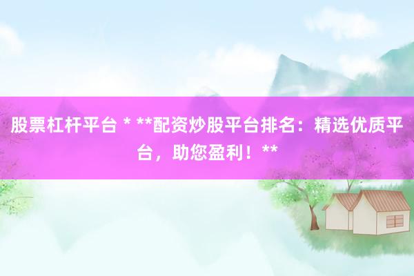 股票杠杆平台 * **配资炒股平台排名：精选优质平台，助您盈利！**