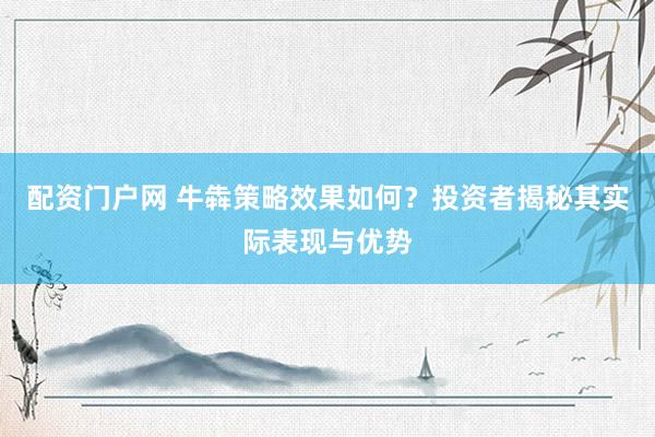 配资门户网 牛犇策略效果如何？投资者揭秘其实际表现与优势