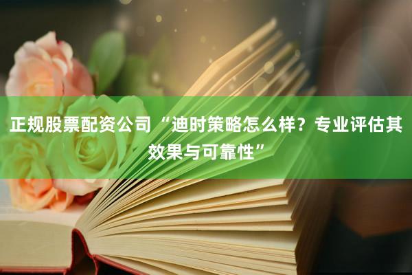 正规股票配资公司 “迪时策略怎么样？专业评估其效果与可靠性”