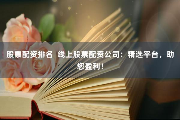 股票配资排名  线上股票配资公司：精选平台，助您盈利！
