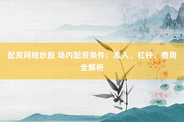 配资网络炒股 场内配资条件：准入、杠杆、费用全解析