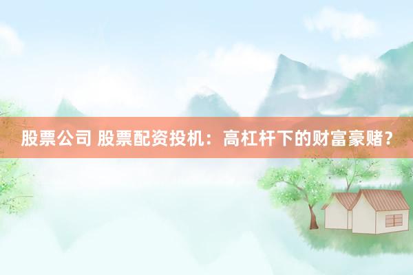 股票公司 股票配资投机：高杠杆下的财富豪赌？