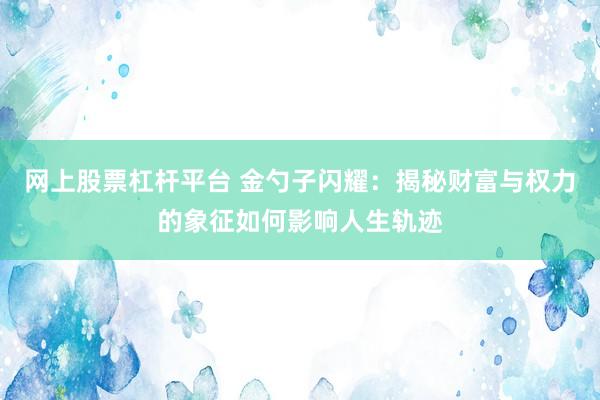 网上股票杠杆平台 金勺子闪耀：揭秘财富与权力的象征如何影响人生轨迹