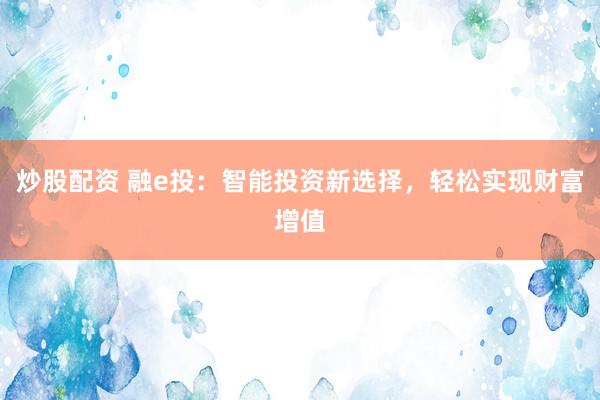 炒股配资 融e投：智能投资新选择，轻松实现财富增值