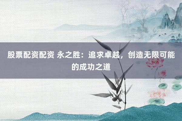 股票配资配资 永之胜：追求卓越，创造无限可能的成功之道