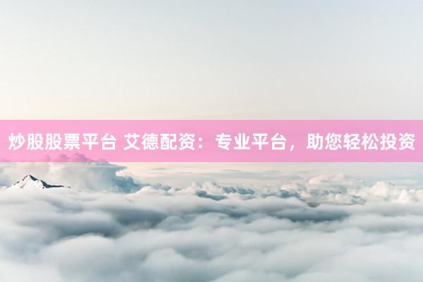炒股股票平台 艾德配资：专业平台，助您轻松投资