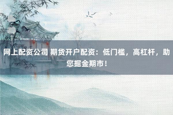 网上配资公司 期货开户配资：低门槛，高杠杆，助您掘金期市！