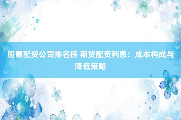 股票配资公司排名榜 期货配资利息：成本构成与降低策略