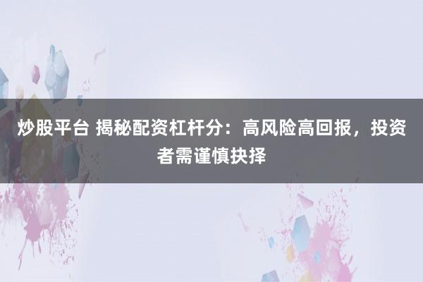 炒股平台 揭秘配资杠杆分：高风险高回报，投资者需谨慎抉择