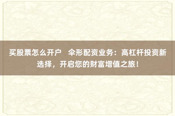 买股票怎么开户   伞形配资业务：高杠杆投资新选择，开启您的财富增值之旅！