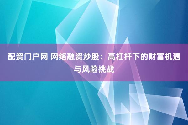 配资门户网 网络融资炒股：高杠杆下的财富机遇与风险挑战