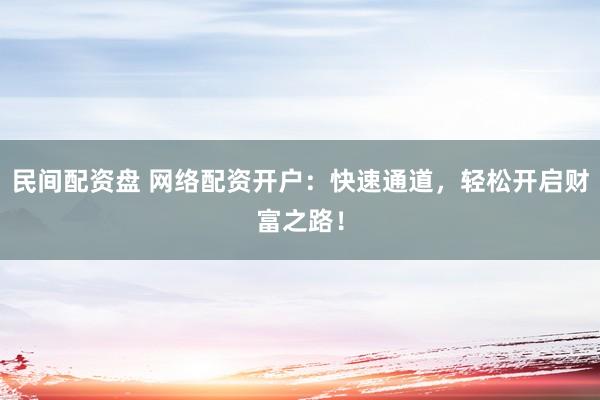 民间配资盘 网络配资开户：快速通道，轻松开启财富之路！