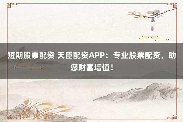 短期股票配资 天臣配资APP：专业股票配资，助您财富增值！