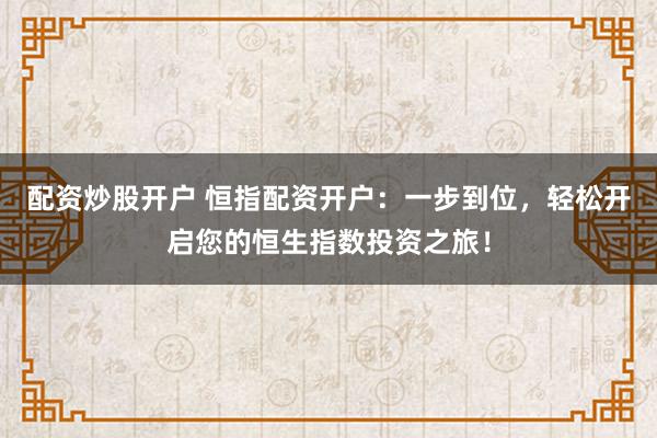配资炒股开户 恒指配资开户：一步到位，轻松开启您的恒生指数投资之旅！