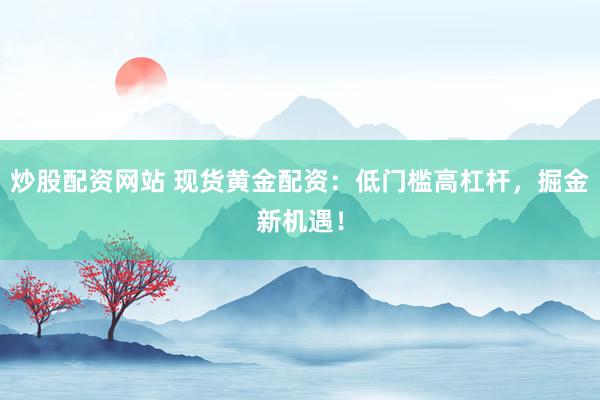 炒股配资网站 现货黄金配资：低门槛高杠杆，掘金新机遇！