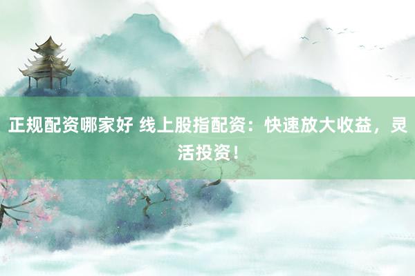 正规配资哪家好 线上股指配资：快速放大收益，灵活投资！