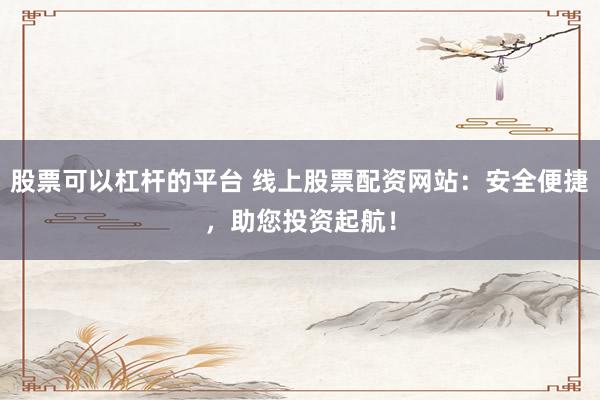 股票可以杠杆的平台 线上股票配资网站：安全便捷，助您投资起航！