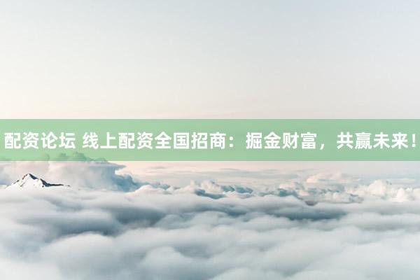 配资论坛 线上配资全国招商：掘金财富，共赢未来！