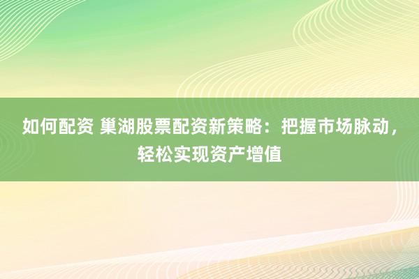 如何配资 巢湖股票配资新策略：把握市场脉动，轻松实现资产增值