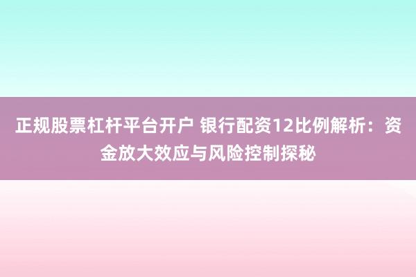 正规股票杠杆平台开户 银行配资12比例解析：资金放大效应与风险控制探秘