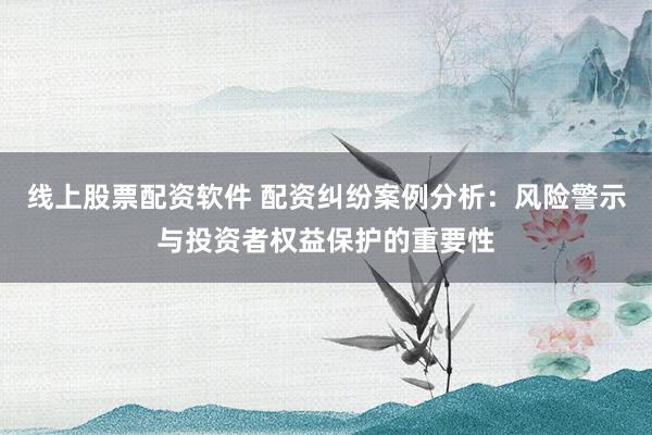 线上股票配资软件 配资纠纷案例分析：风险警示与投资者权益保护的重要性