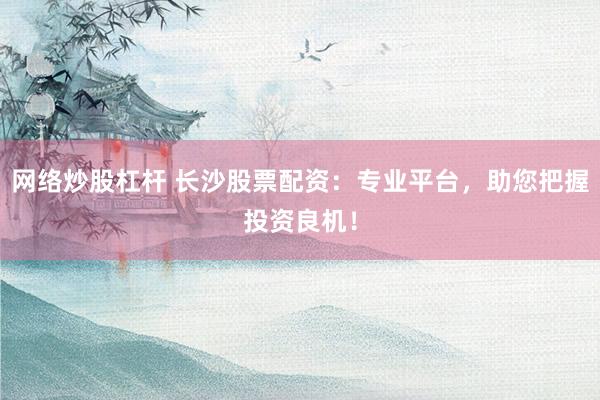 网络炒股杠杆 长沙股票配资：专业平台，助您把握投资良机！