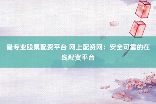 最专业股票配资平台 网上配资网：安全可靠的在线配资平台