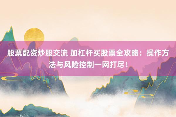 股票配资炒股交流 加杠杆买股票全攻略：操作方法与风险控制一网打尽！