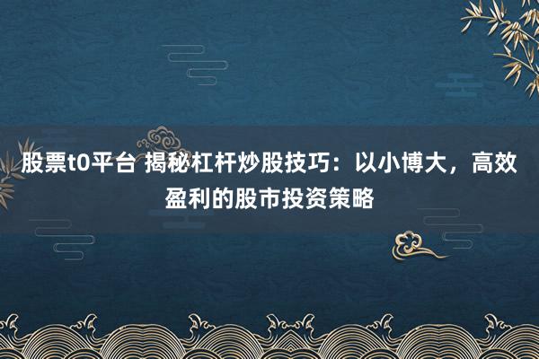 股票t0平台 揭秘杠杆炒股技巧：以小博大，高效盈利的股市投资策略