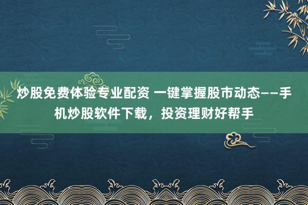 炒股免费体验专业配资 一键掌握股市动态——手机炒股软件下载，投资理财好帮手