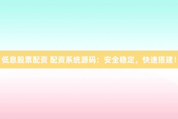 低息股票配资 配资系统源码：安全稳定，快速搭建！