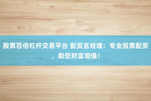 股票百倍杠杆交易平台 配资言经理：专业股票配资，助您财富增值！