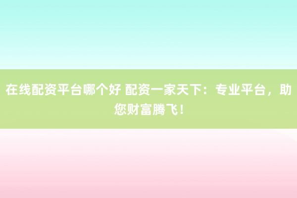 在线配资平台哪个好 配资一家天下：专业平台，助您财富腾飞！