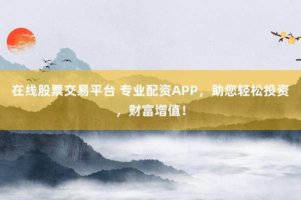 在线股票交易平台 专业配资APP，助您轻松投资，财富增值！