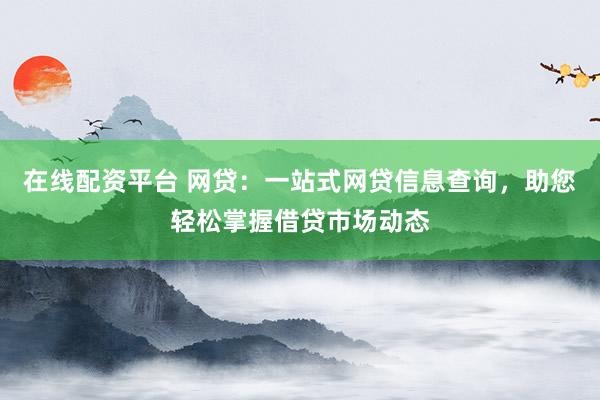 在线配资平台 网贷：一站式网贷信息查询，助您轻松掌握借贷市场动态
