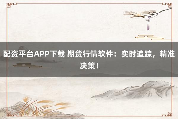 配资平台APP下载 期货行情软件：实时追踪，精准决策！