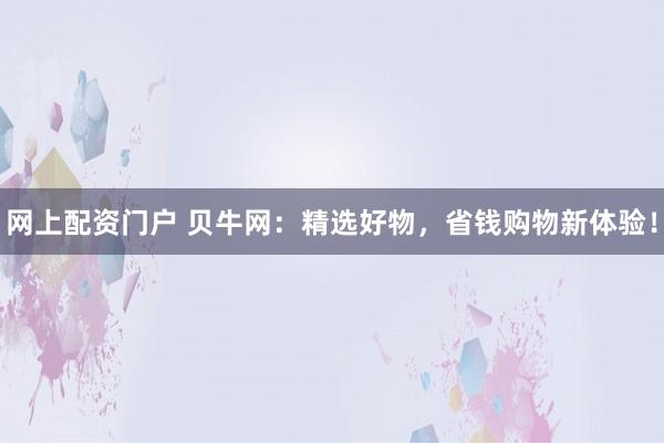 网上配资门户 贝牛网：精选好物，省钱购物新体验！