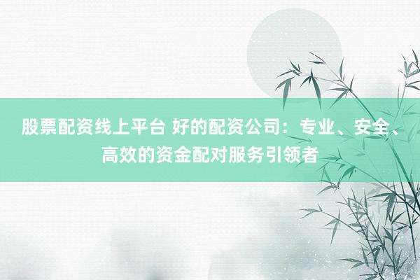 股票配资线上平台 好的配资公司：专业、安全、高效的资金配对服务引领者