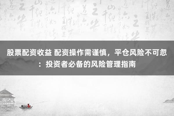 股票配资收益 配资操作需谨慎，平仓风险不可忽：投资者必备的风险管理指南
