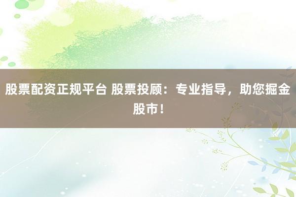 股票配资正规平台 股票投顾：专业指导，助您掘金股市！