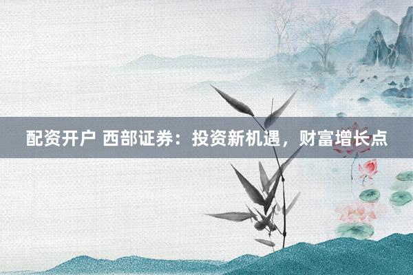 配资开户 西部证券：投资新机遇，财富增长点