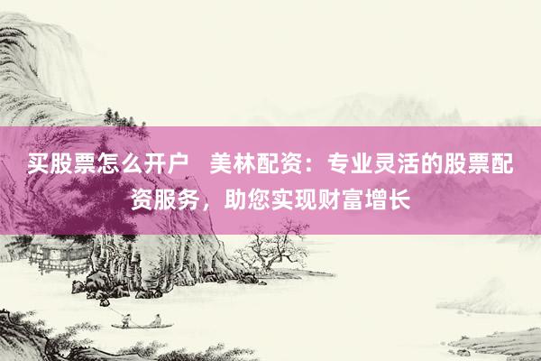 买股票怎么开户   美林配资：专业灵活的股票配资服务，助您实现财富增长