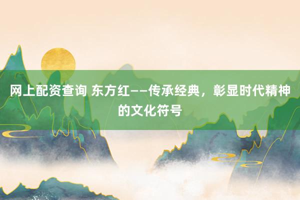 网上配资查询 东方红——传承经典，彰显时代精神的文化符号