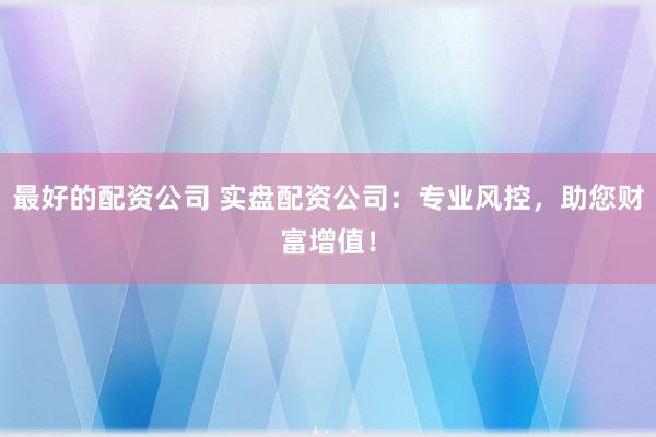 最好的配资公司 实盘配资公司：专业风控，助您财富增值！