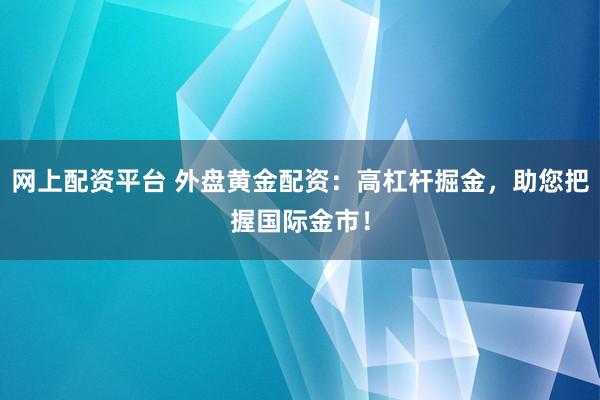 网上配资平台 外盘黄金配资：高杠杆掘金，助您把握国际金市！